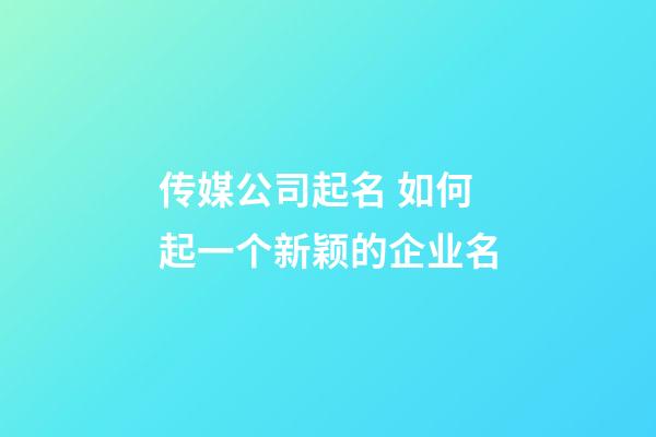 传媒公司起名 如何起一个新颖的企业名